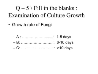 Q – 5 Fill in the blanks :
Examination of Culture Growth
• Growth rate of Fungi
– A : ………………........: 1-5 days
– B: ……………………..: 6-10 days
– C: ……………………..: >10 days