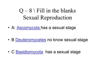 Q – 8 Fill in the blanks
Sexual Reproduction
• A: Ascomycota has a sexual stage
• B Deuteromycetes no know sexual stage
• C Basidiomycota has a sexual stage