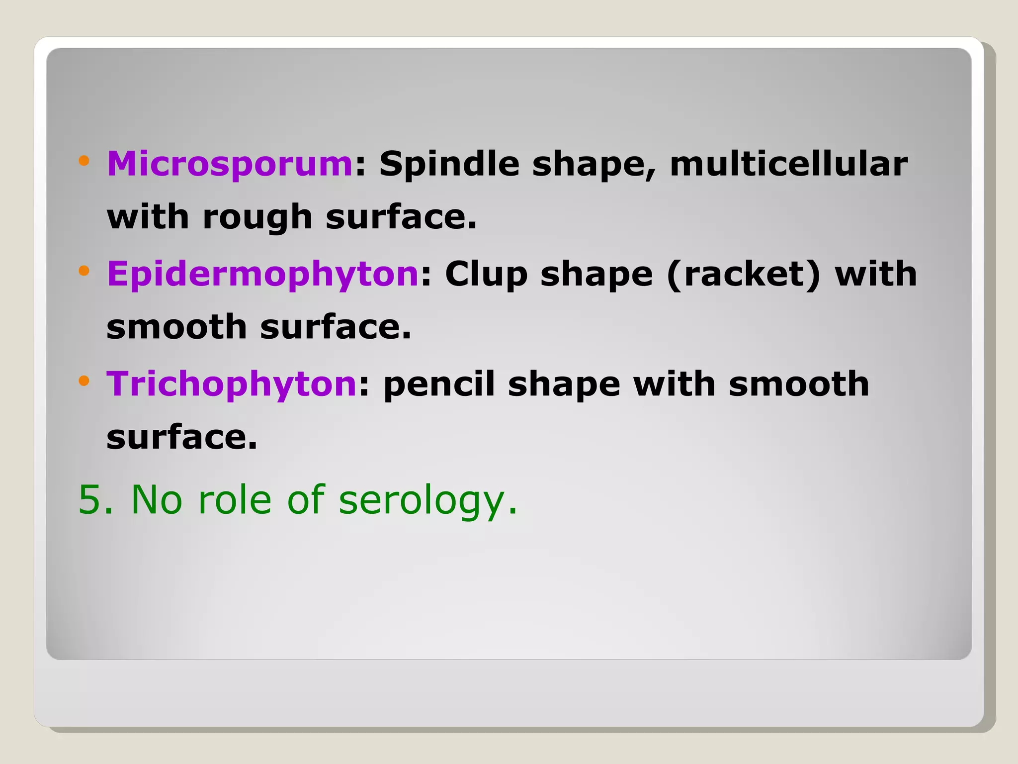    Microsporum: Spindle shape, multicellular
    with rough surface.
   Epidermophyton: Clup shape (racket) with
    smooth surface.
   Trichophyton: pencil shape with smooth
    surface.
5. No role of serology.
 
