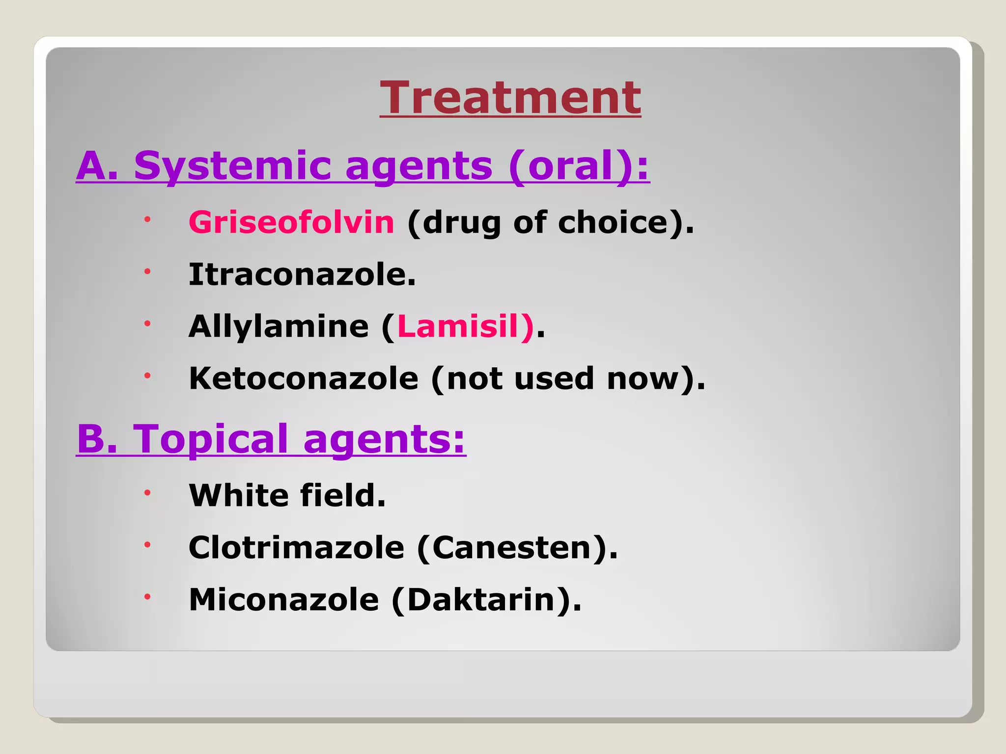 Treatment
A. Systemic agents (oral):
      Griseofolvin (drug of choice).
      Itraconazole.
      Allylamine (Lamisil).
      Ketoconazole (not used now).

B. Topical agents:
      White field.
      Clotrimazole (Canesten).
      Miconazole (Daktarin).
 