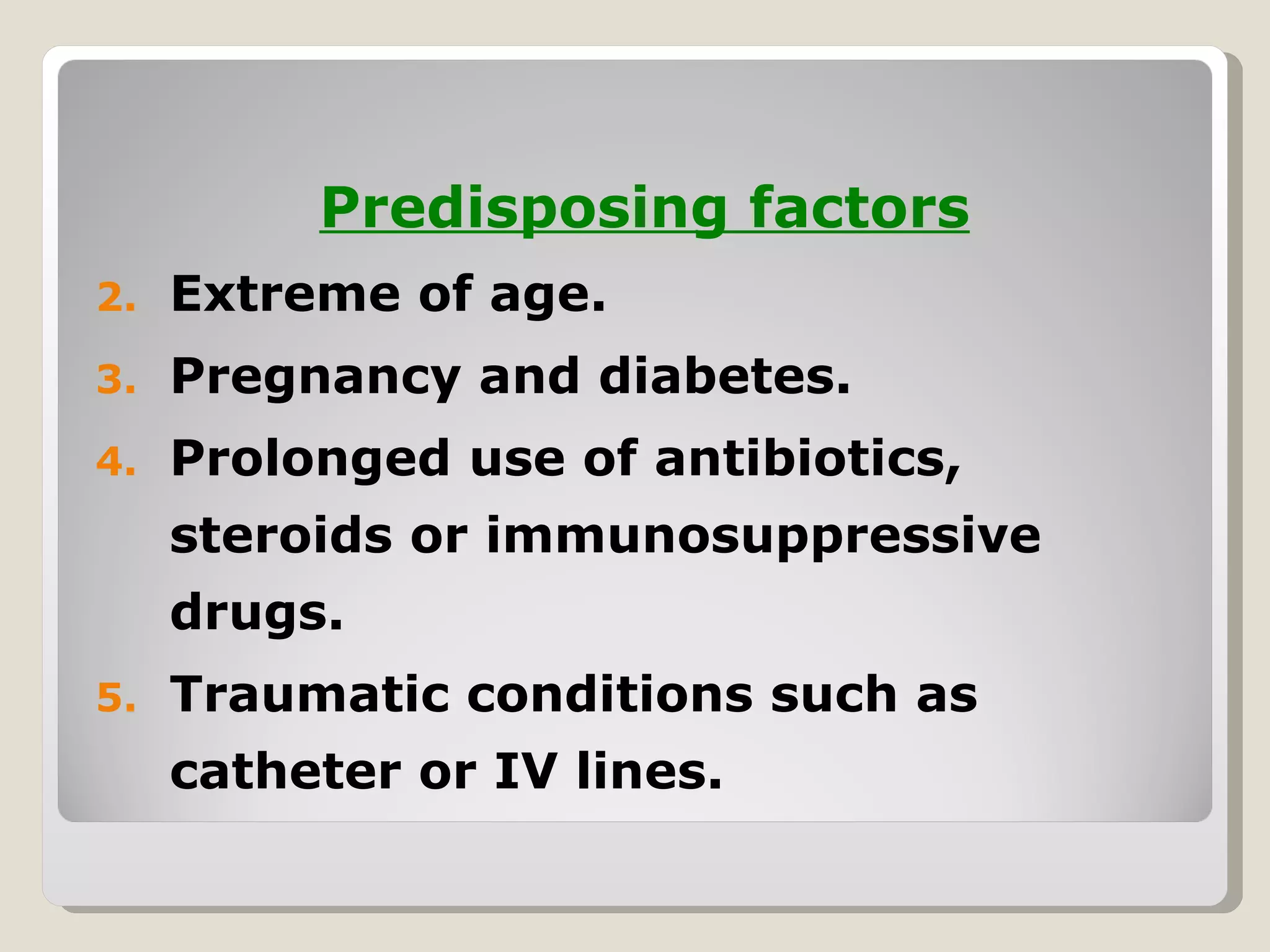 Predisposing factors
2.   Extreme of age.
3.   Pregnancy and diabetes.
4.   Prolonged use of antibiotics,
     steroids or immunosuppressive
     drugs.
5.   Traumatic conditions such as
     catheter or IV lines.
 