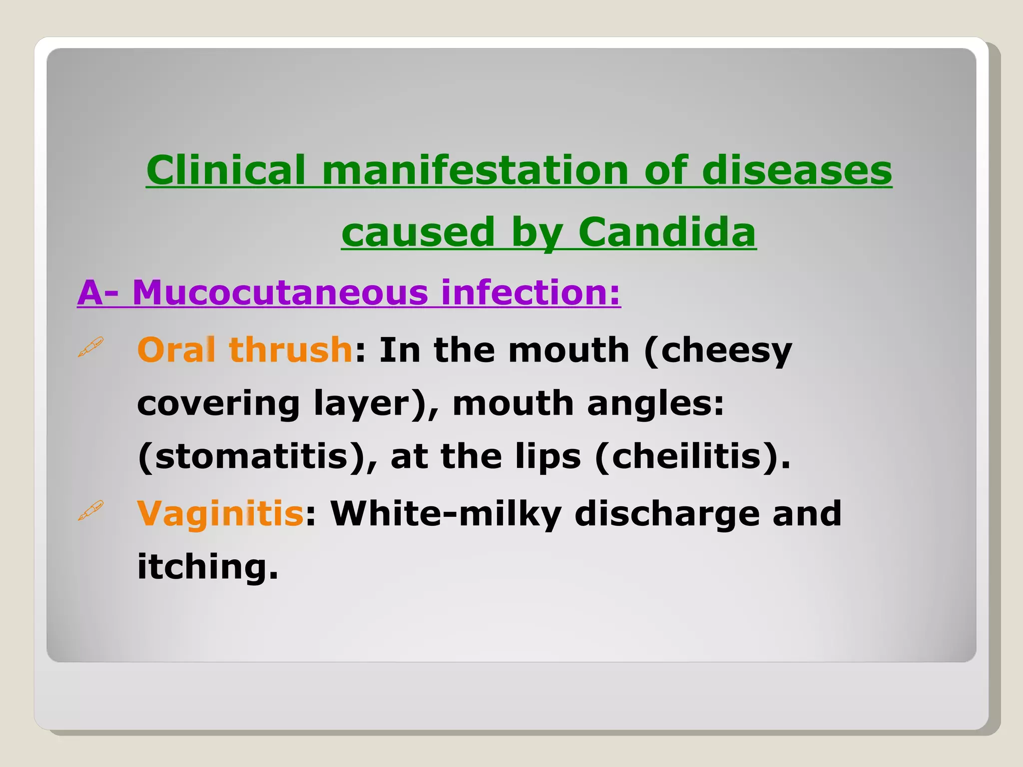 Clinical manifestation of diseases
               caused by Candida
A- Mucocutaneous infection:
   Oral thrush: In the mouth (cheesy
    covering layer), mouth angles:
    (stomatitis), at the lips (cheilitis).
   Vaginitis: White-milky discharge and
    itching.
 