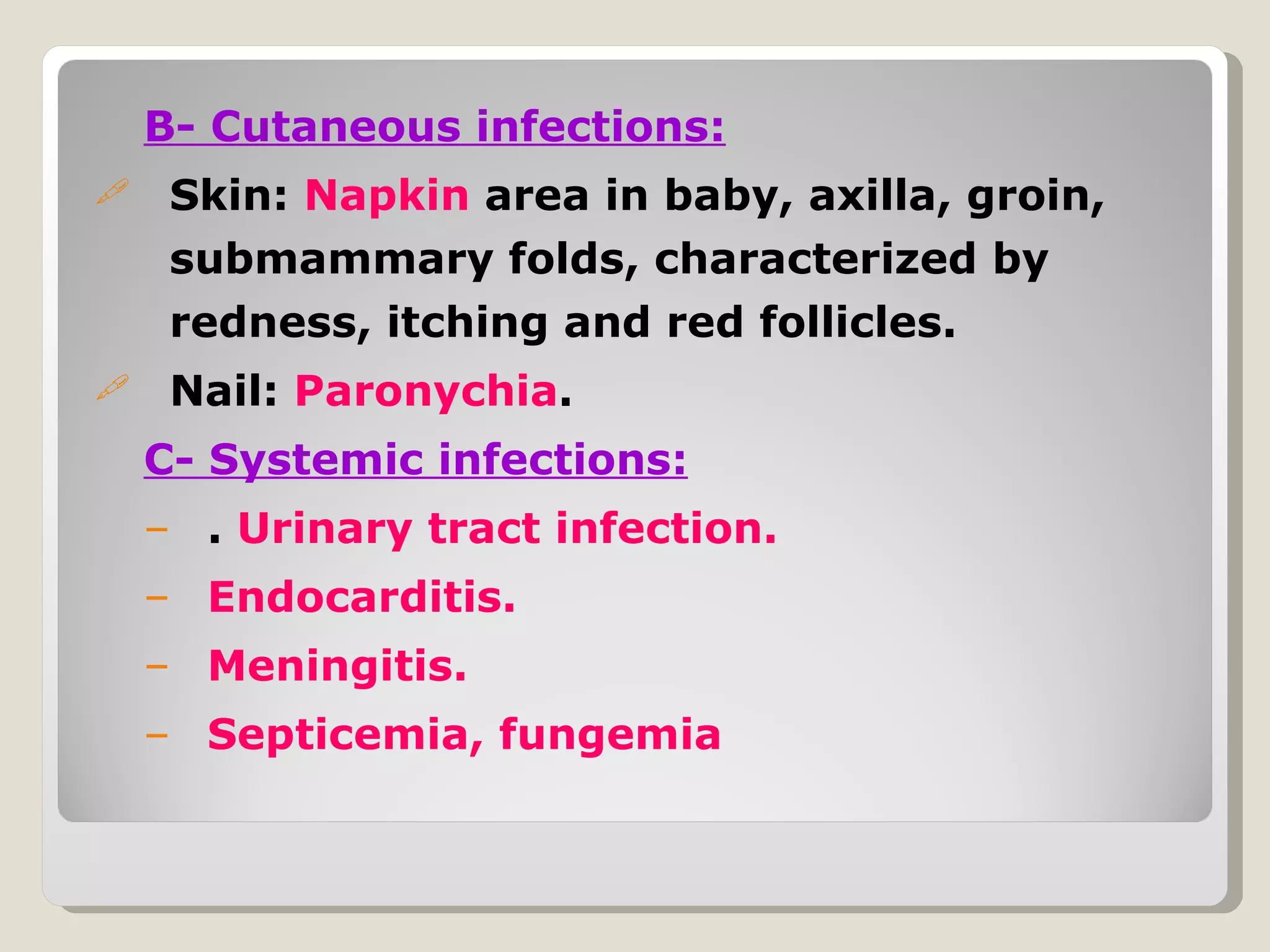 B- Cutaneous infections:
    Skin: Napkin area in baby, axilla, groin,
     submammary folds, characterized by
     redness, itching and red follicles.
    Nail: Paronychia.
    C- Systemic infections:
    – . Urinary tract infection.
    – Endocarditis.
    – Meningitis.
    – Septicemia, fungemia
 