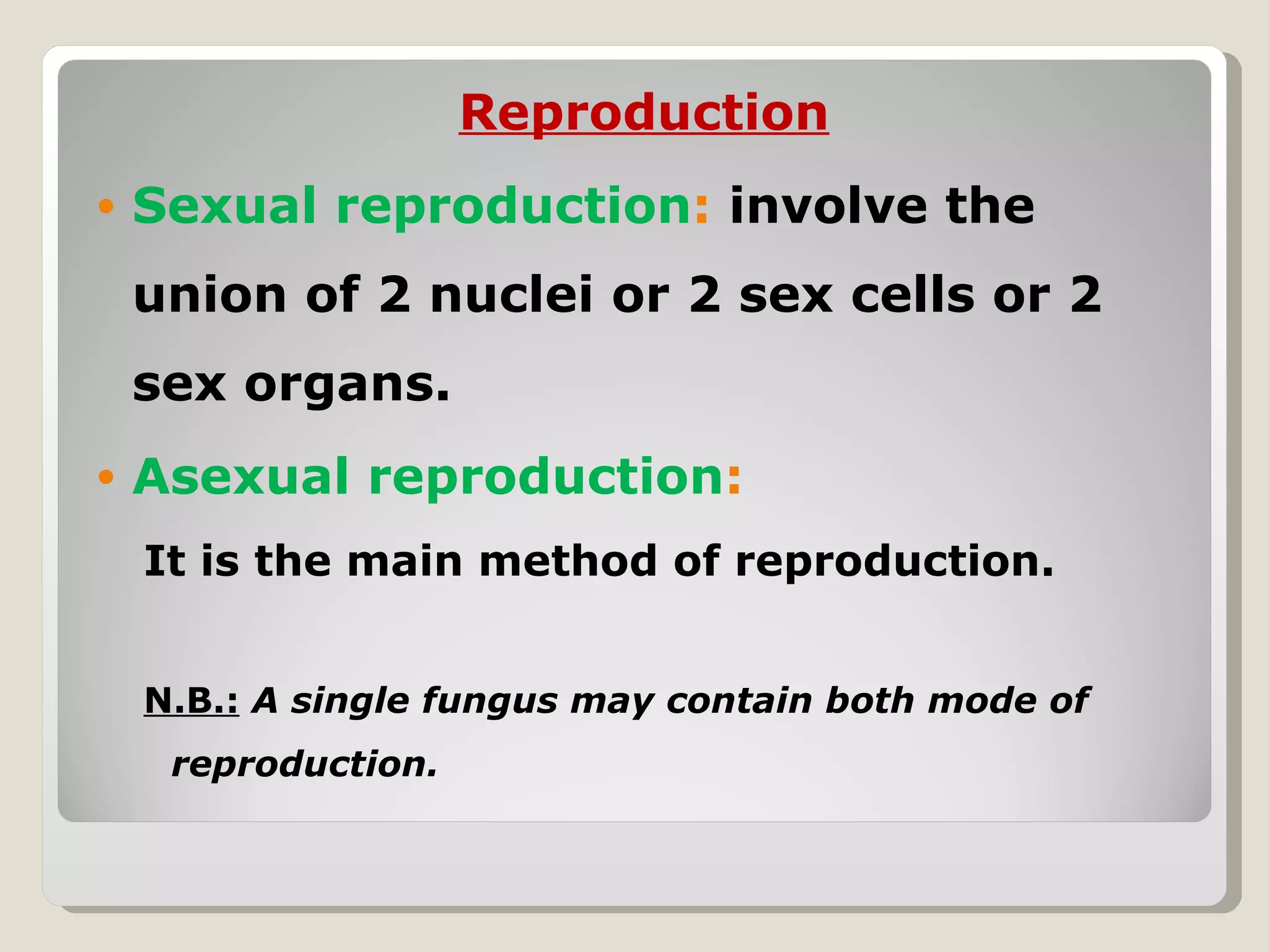 Reproduction
•   Sexual reproduction: involve the
    union of 2 nuclei or 2 sex cells or 2
    sex organs.
•   Asexual reproduction:
    It is the main method of reproduction.


    N.B.: A single fungus may contain both mode of
     reproduction.
 