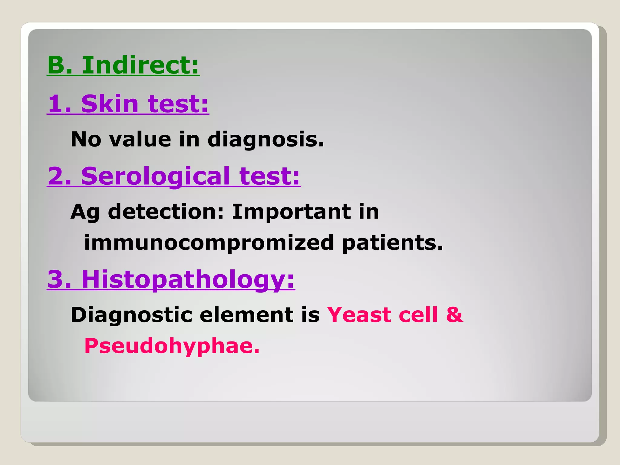B. Indirect:
1. Skin test:
 No value in diagnosis.
2. Serological test:
 Ag detection: Important in
  immunocompromized patients.
3. Histopathology:
 Diagnostic element is Yeast cell &
  Pseudohyphae.
 