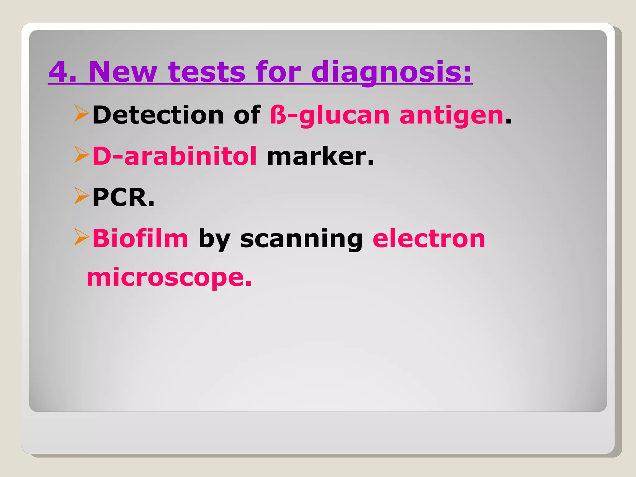 4. New tests for diagnosis:
 Detection of ß-glucan antigen.
 D-arabinitol marker.
 PCR.
 Biofilm by scanning electron
  microscope.
 