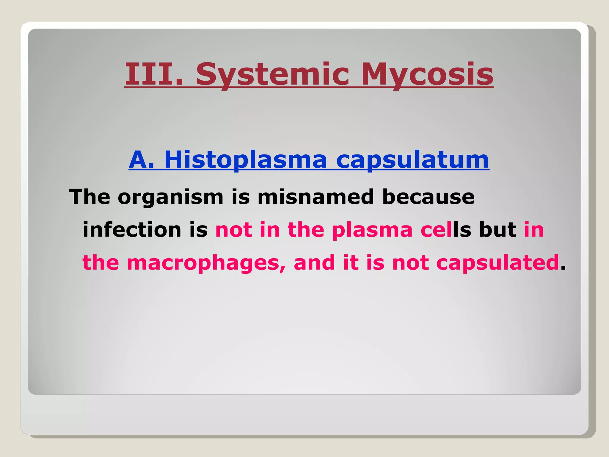 III. Systemic Mycosis

     A. Histoplasma capsulatum
The organism is misnamed because
 infection is not in the plasma cells but in
 the macrophages, and it is not capsulated.
 