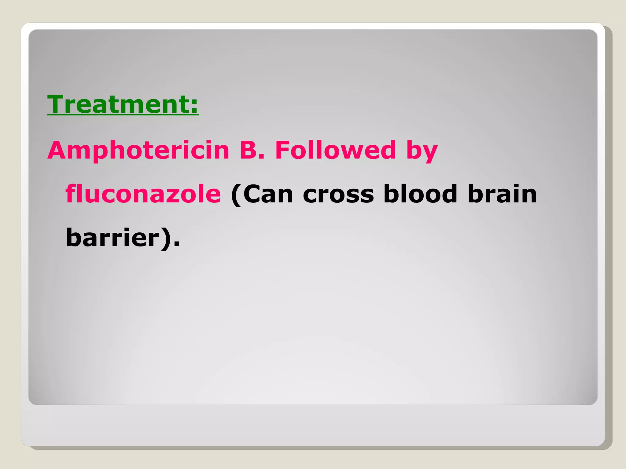Treatment:
Amphotericin B. Followed by
 fluconazole (Can cross blood brain
 barrier).
 