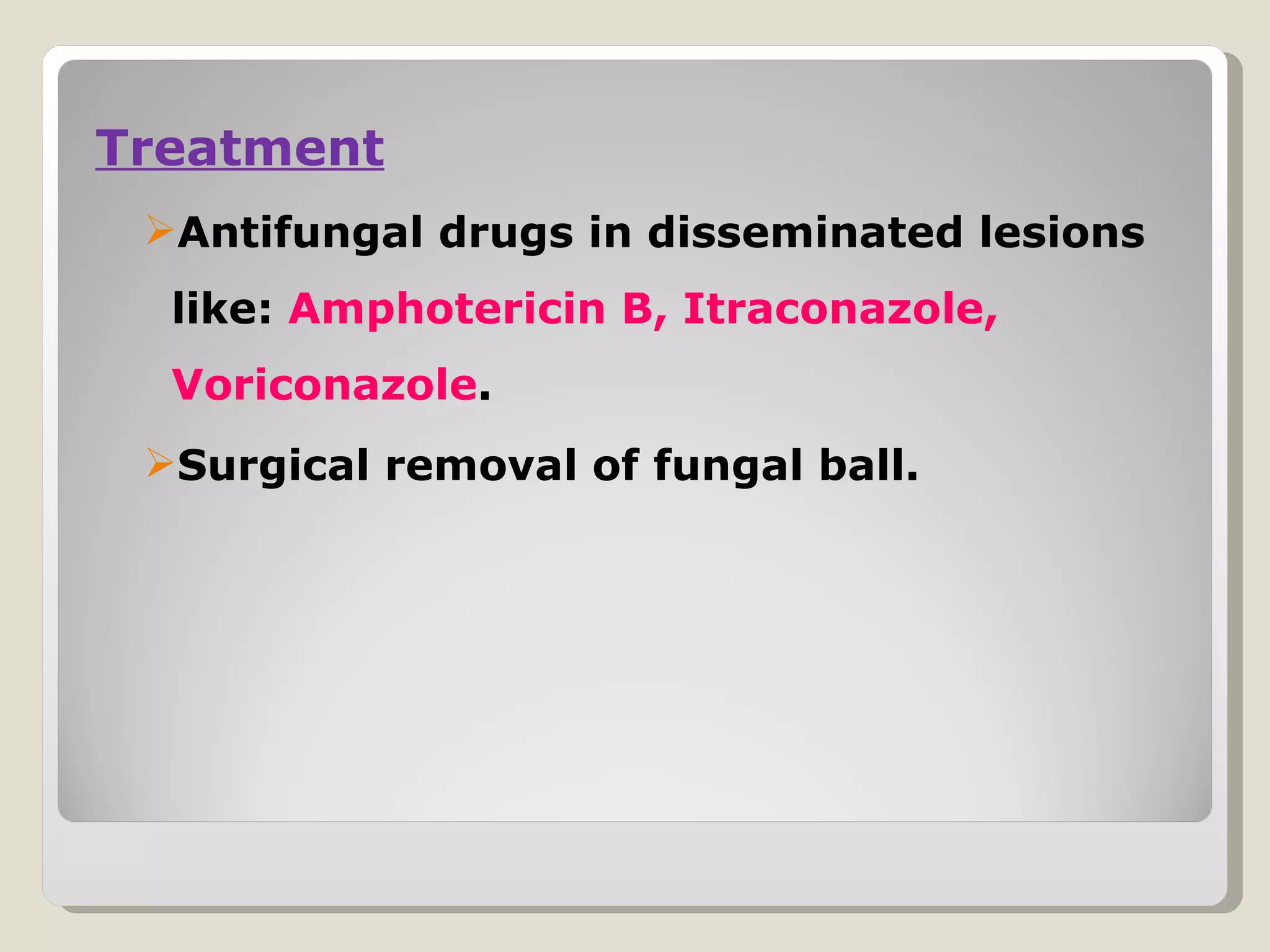 Treatment
 Antifungal drugs in disseminated lesions
  like: Amphotericin B, Itraconazole,
  Voriconazole.
 Surgical removal of fungal ball.
 