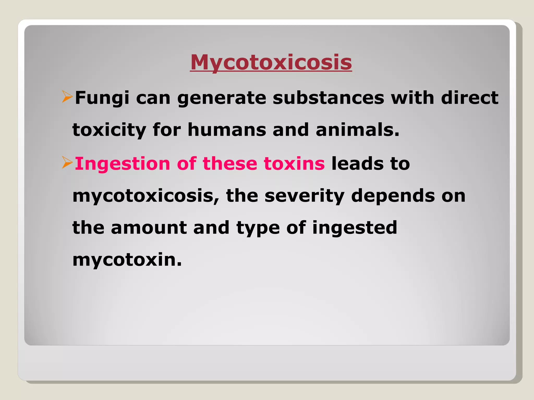 Mycotoxicosis
Fungi can generate substances with direct
 toxicity for humans and animals.
Ingestion of these toxins leads to
 mycotoxicosis, the severity depends on
 the amount and type of ingested
 mycotoxin.
 