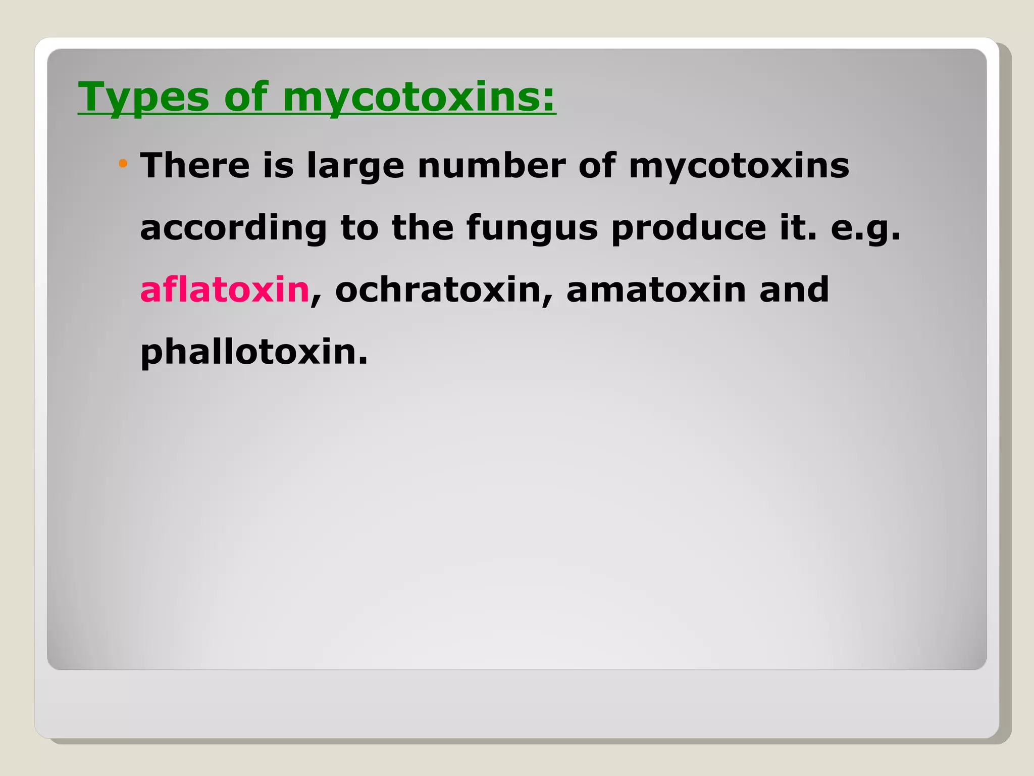 Types of mycotoxins:
 • There is large number of mycotoxins
  according to the fungus produce it. e.g.
  aflatoxin, ochratoxin, amatoxin and
  phallotoxin.
 