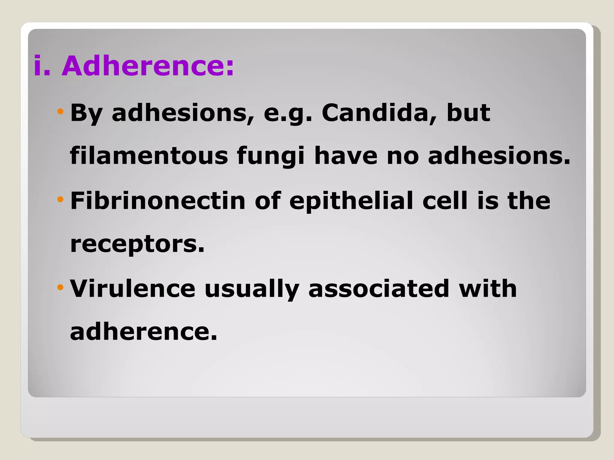 i. Adherence:
 • By adhesions, e.g. Candida, but
  filamentous fungi have no adhesions.
 • Fibrinonectin of epithelial cell is the
  receptors.
 • Virulence usually associated with
  adherence.
 
