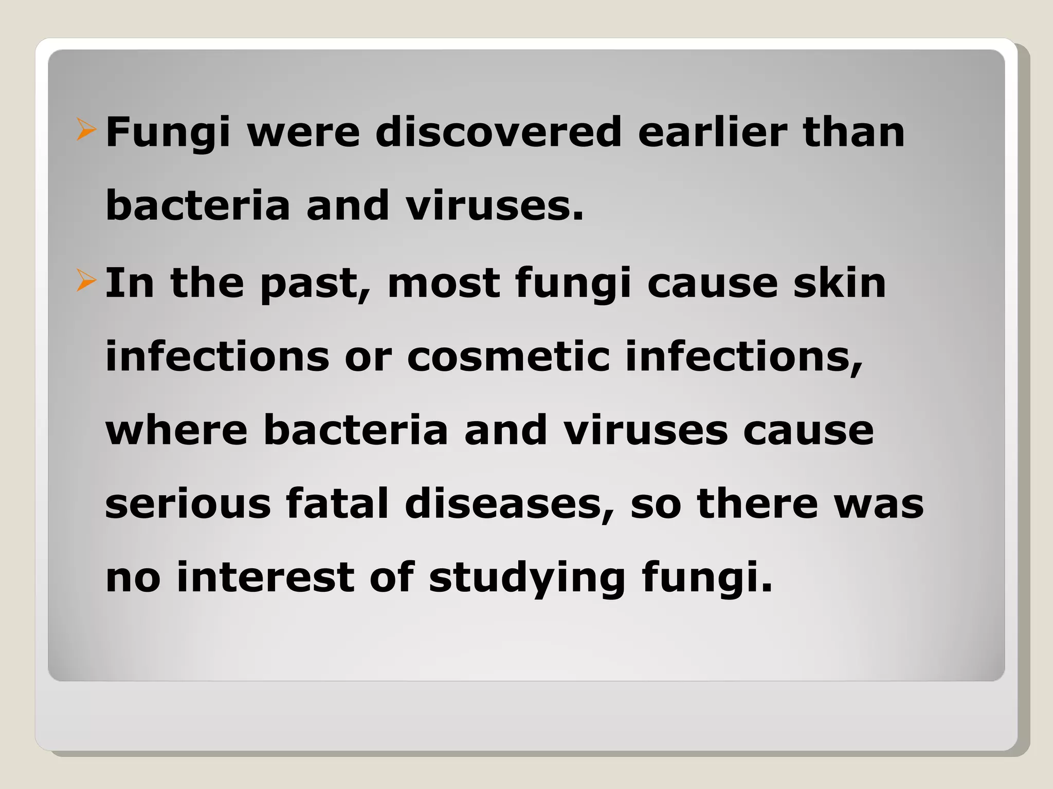  Fungi   were discovered earlier than
 bacteria and viruses.
 In   the past, most fungi cause skin
 infections or cosmetic infections,
 where bacteria and viruses cause
 serious fatal diseases, so there was
 no interest of studying fungi.
 