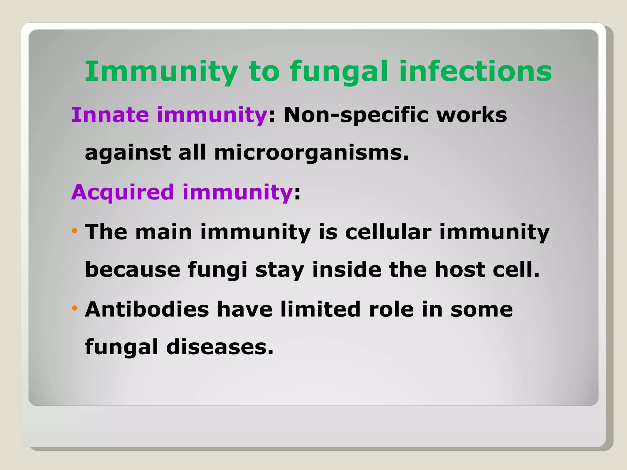 Immunity to fungal infections
Innate immunity: Non-specific works
 against all microorganisms.
Acquired immunity:
• The main immunity is cellular immunity
 because fungi stay inside the host cell.
• Antibodies have limited role in some
 fungal diseases.
 