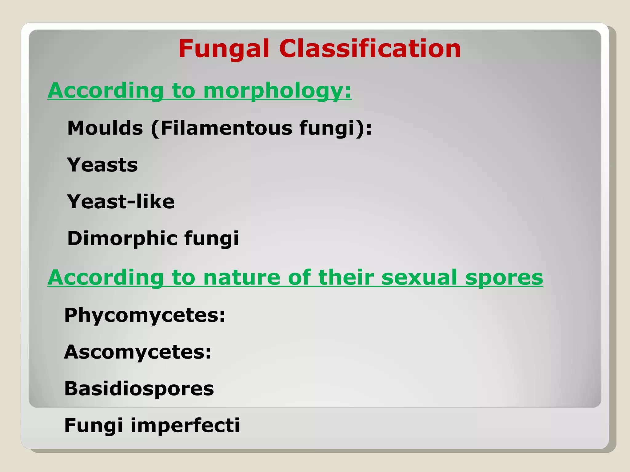 Fungal Classification
According to morphology:
 Moulds (Filamentous fungi):
 Yeasts
 Yeast-like
 Dimorphic fungi

According to nature of their sexual spores
 Phycomycetes:
 Ascomycetes:
 Basidiospores
 Fungi imperfecti
 