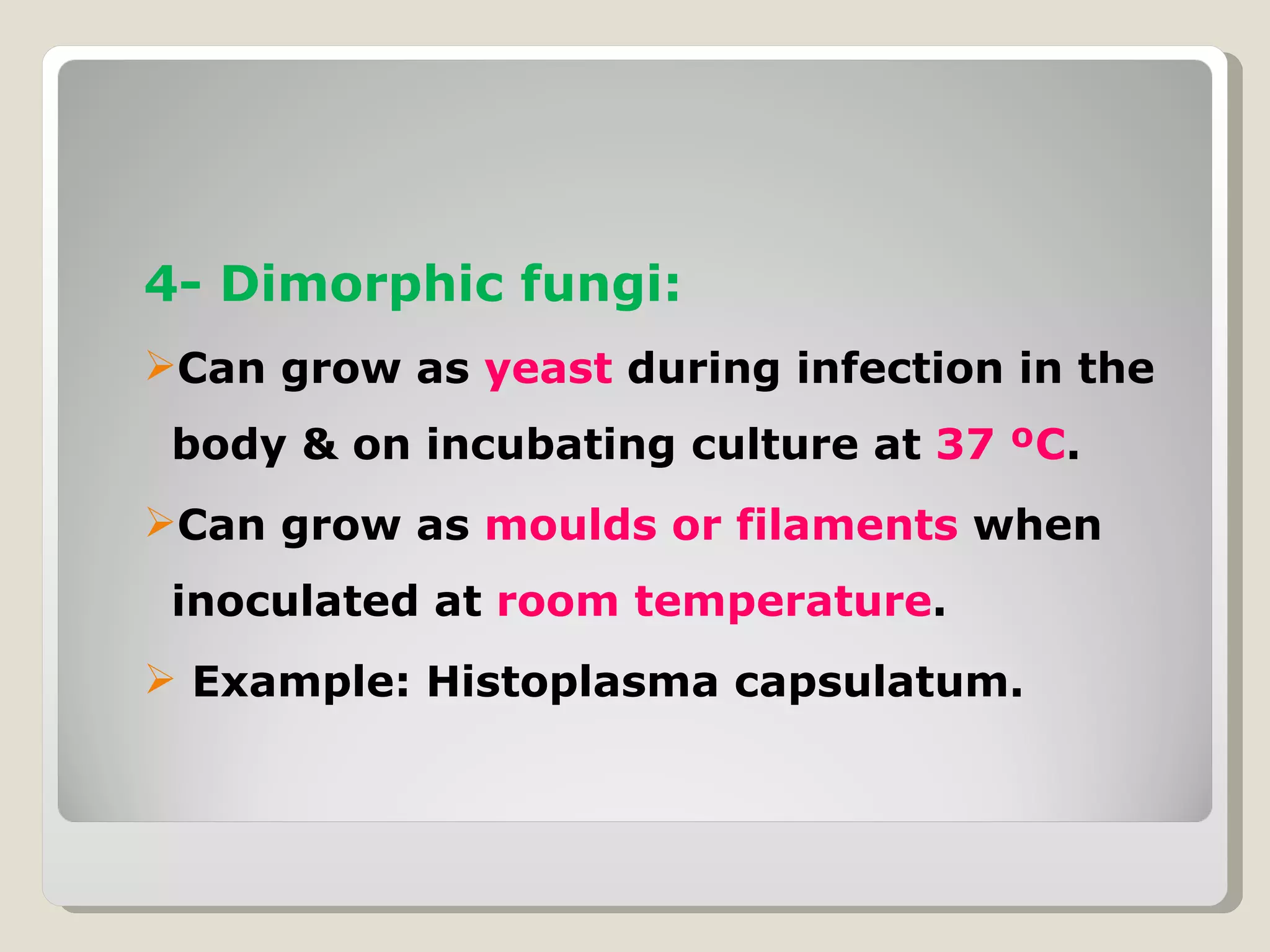 4- Dimorphic fungi:
Can grow as yeast during infection in the
 body & on incubating culture at 37 ºC.
Can grow as moulds or filaments when
 inoculated at room temperature.
 Example: Histoplasma capsulatum.
 