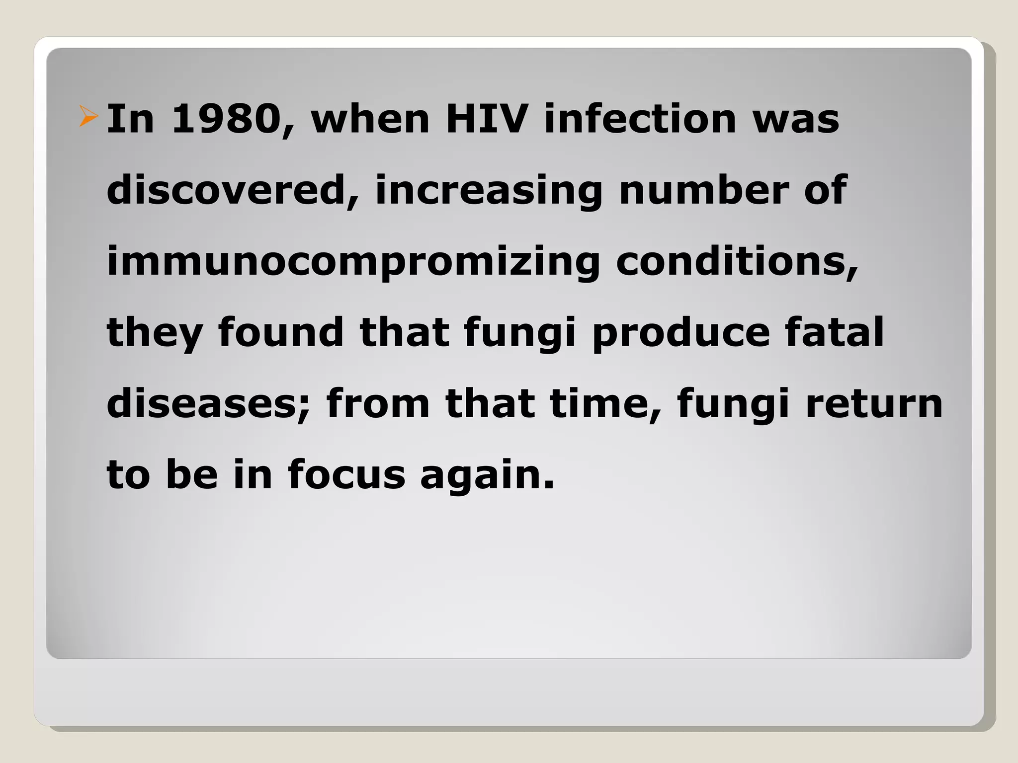 In   1980, when HIV infection was
 discovered, increasing number of
 immunocompromizing conditions,
 they found that fungi produce fatal
 diseases; from that time, fungi return
 to be in focus again.
 