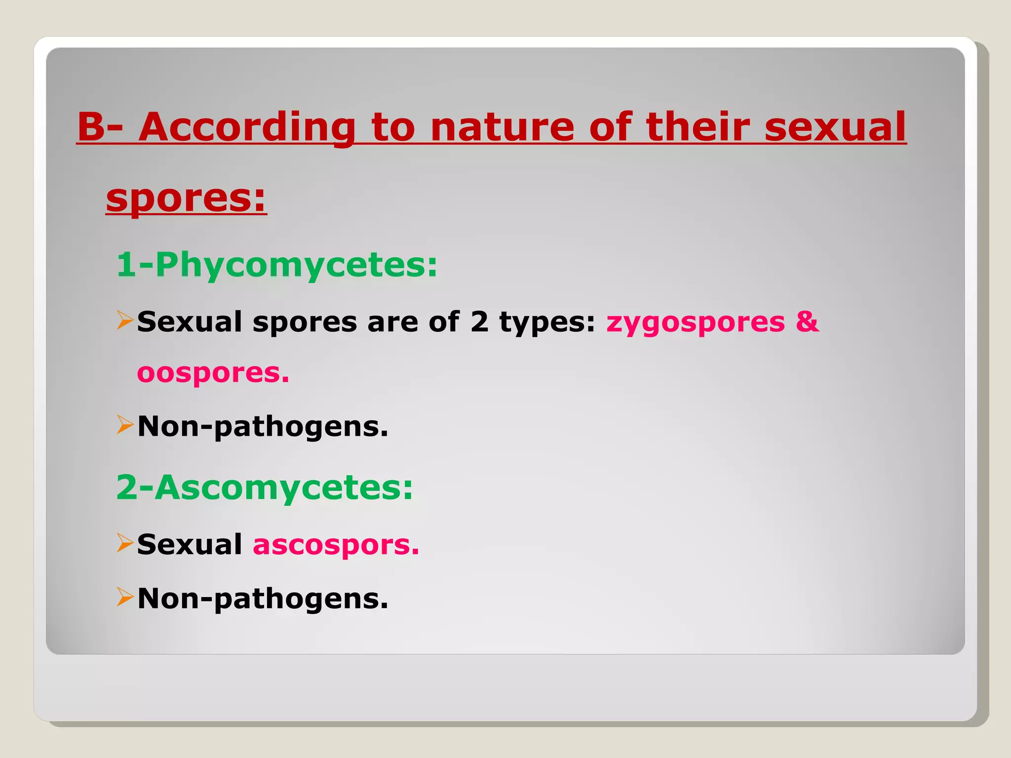 B- According to nature of their sexual
 spores:
 1-Phycomycetes:
 Sexual spores are of 2 types: zygospores &
  oospores.
 Non-pathogens.

 2-Ascomycetes:
 Sexual ascospors.
 Non-pathogens.
 