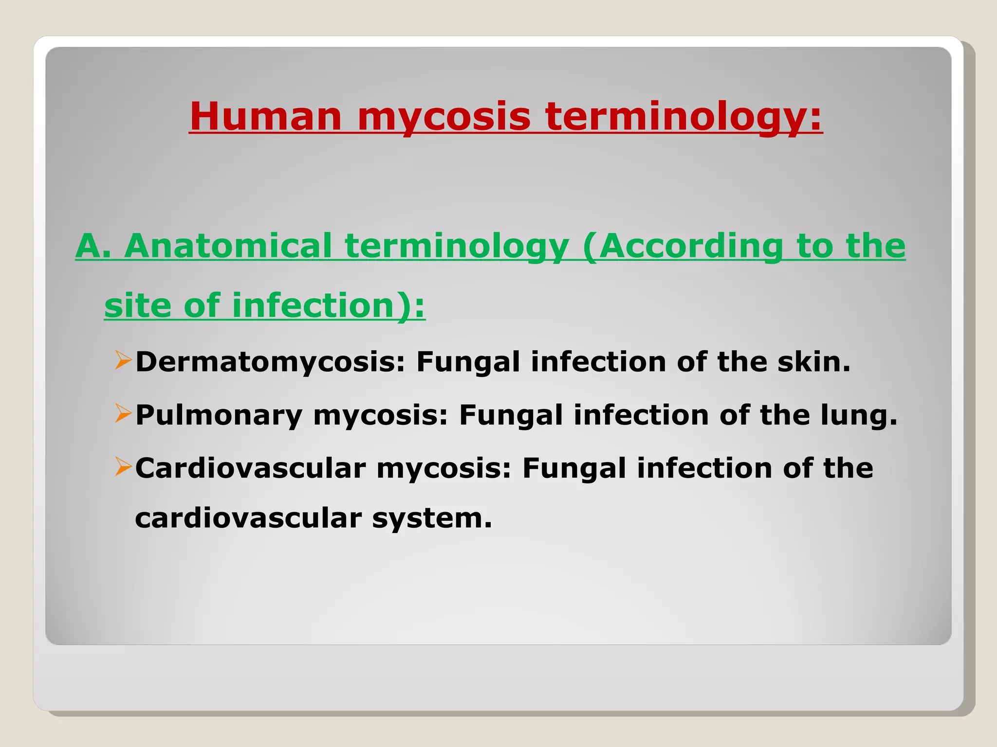 Human mycosis terminology:


A. Anatomical terminology (According to the
 site of infection):
 Dermatomycosis: Fungal infection of the skin.
 Pulmonary mycosis: Fungal infection of the lung.
 Cardiovascular mycosis: Fungal infection of the
   cardiovascular system.
 