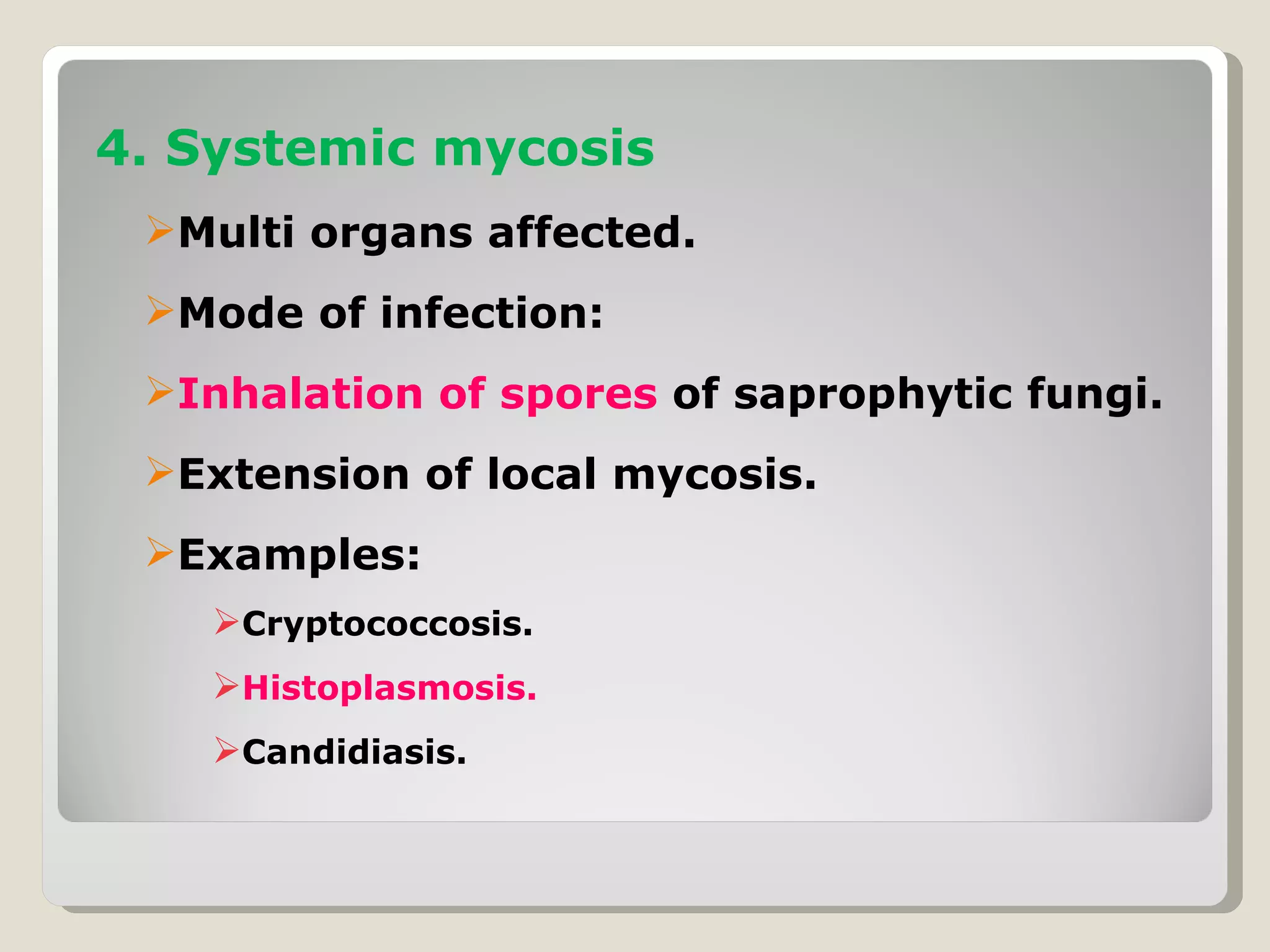 4. Systemic mycosis
 Multi organs affected.
 Mode of infection:
 Inhalation of spores of saprophytic fungi.
 Extension of local mycosis.
 Examples:
   Cryptococcosis.
   Histoplasmosis.
   Candidiasis.
 