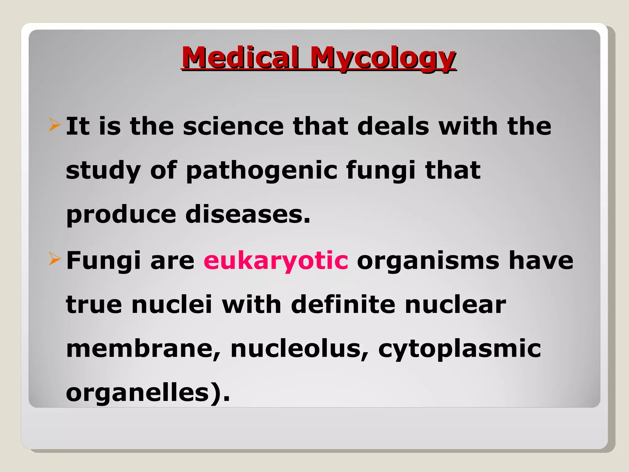 Medical Mycology

 It   is the science that deals with the
 study of pathogenic fungi that
 produce diseases.
 Fungi   are eukaryotic organisms have
 true nuclei with definite nuclear
 membrane, nucleolus, cytoplasmic
 organelles).
 