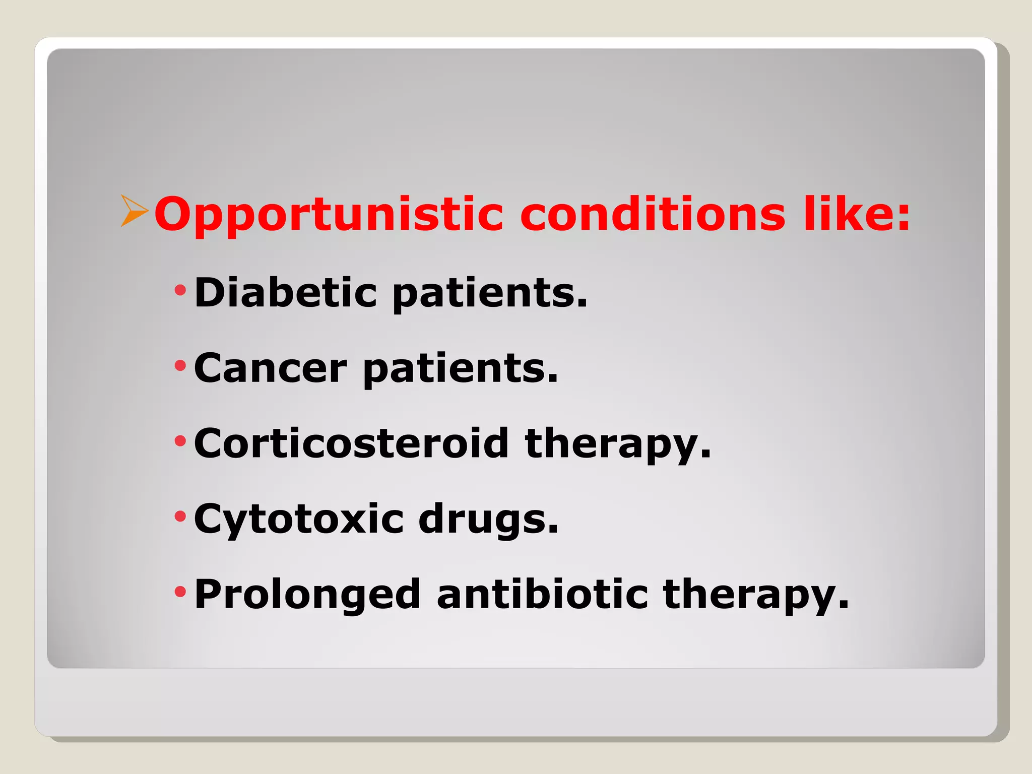 Opportunistic conditions like:
  • Diabetic patients.
  • Cancer patients.
  • Corticosteroid therapy.
  • Cytotoxic drugs.
  • Prolonged antibiotic therapy.
 