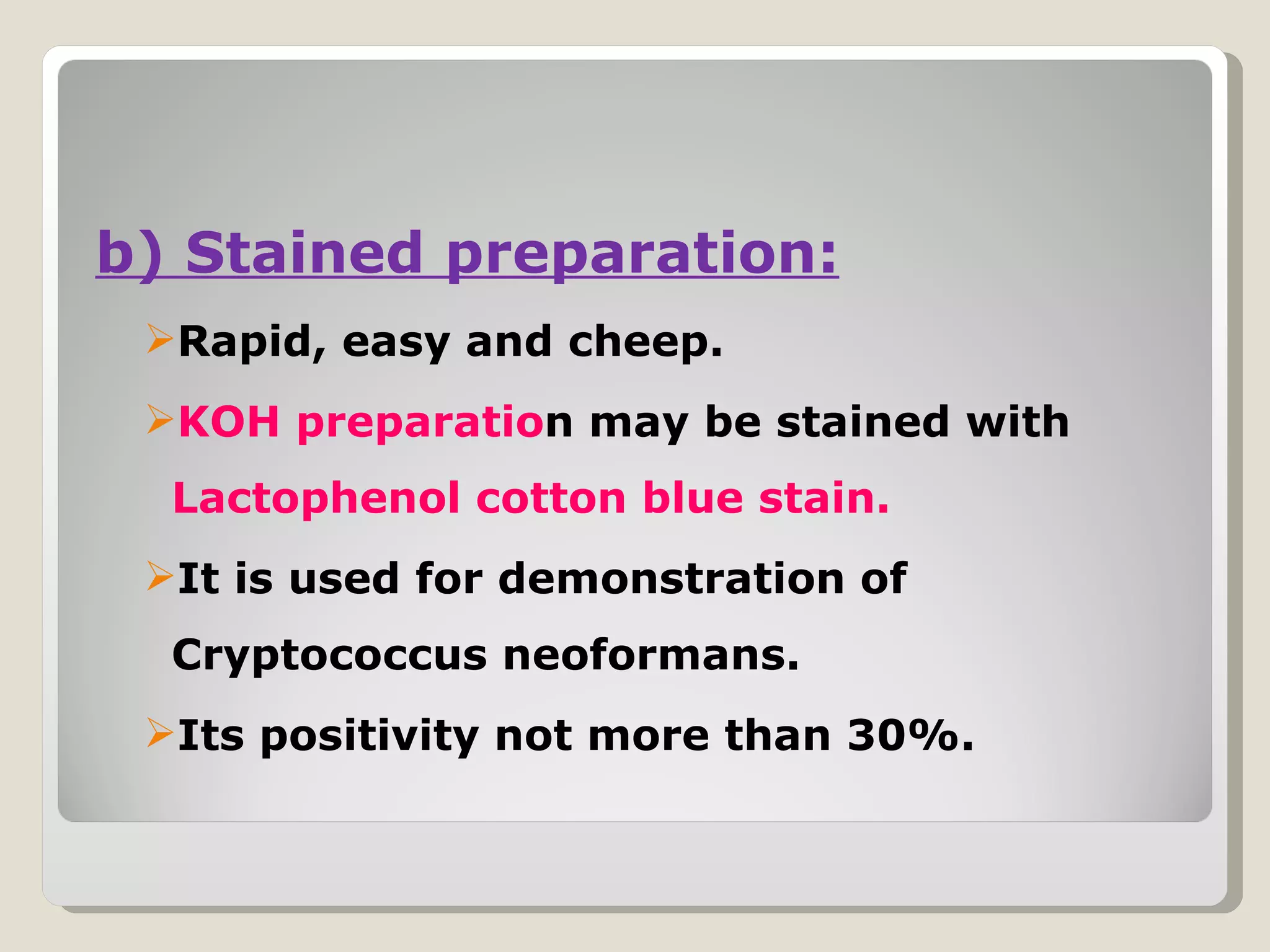 b) Stained preparation:
 Rapid, easy and cheep.
 KOH preparation may be stained with
  Lactophenol cotton blue stain.
 It is used for demonstration of
  Cryptococcus neoformans.
 Its positivity not more than 30%.
 