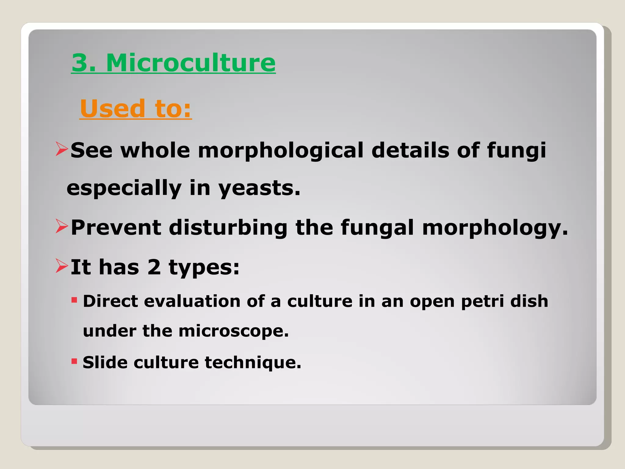 3. Microculture
  Used to:
See whole morphological details of fungi
 especially in yeasts.
Prevent disturbing the fungal morphology.
It has 2 types:
  Direct evaluation of a culture in an open petri dish
  under the microscope.
  Slide culture technique.
 