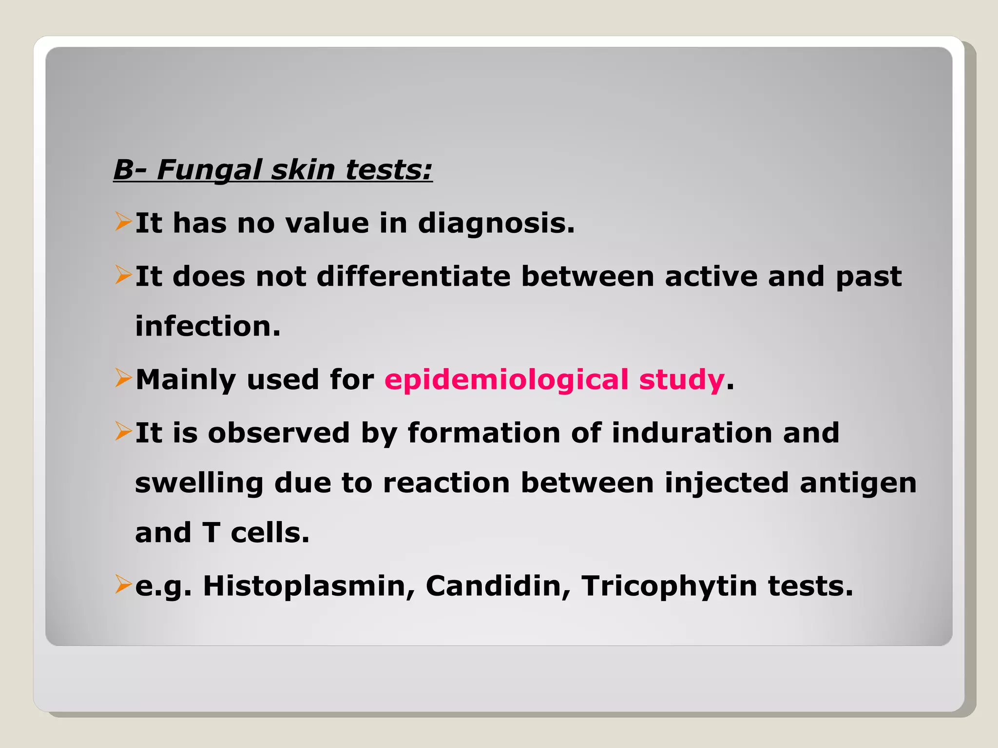B- Fungal skin tests:
It has no value in diagnosis.
It does not differentiate between active and past
 infection.
Mainly used for epidemiological study.
It is observed by formation of induration and
 swelling due to reaction between injected antigen
 and T cells.
e.g. Histoplasmin, Candidin, Tricophytin tests.
 