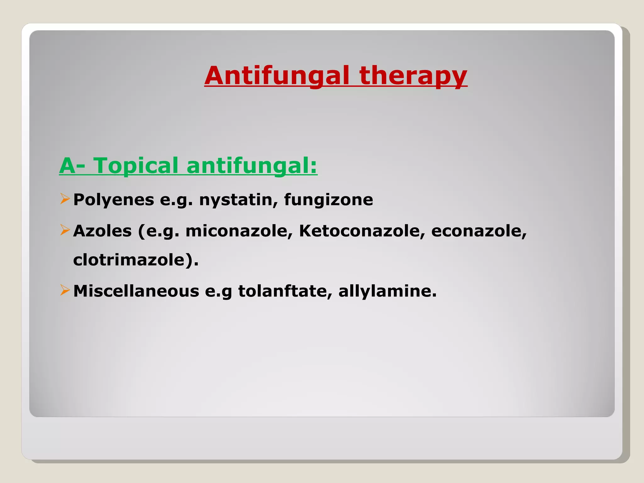 Antifungal therapy


A- Topical antifungal:
 Polyenes e.g. nystatin, fungizone
 Azoles (e.g. miconazole, Ketoconazole, econazole,
 clotrimazole).
 Miscellaneous e.g tolanftate, allylamine.
 