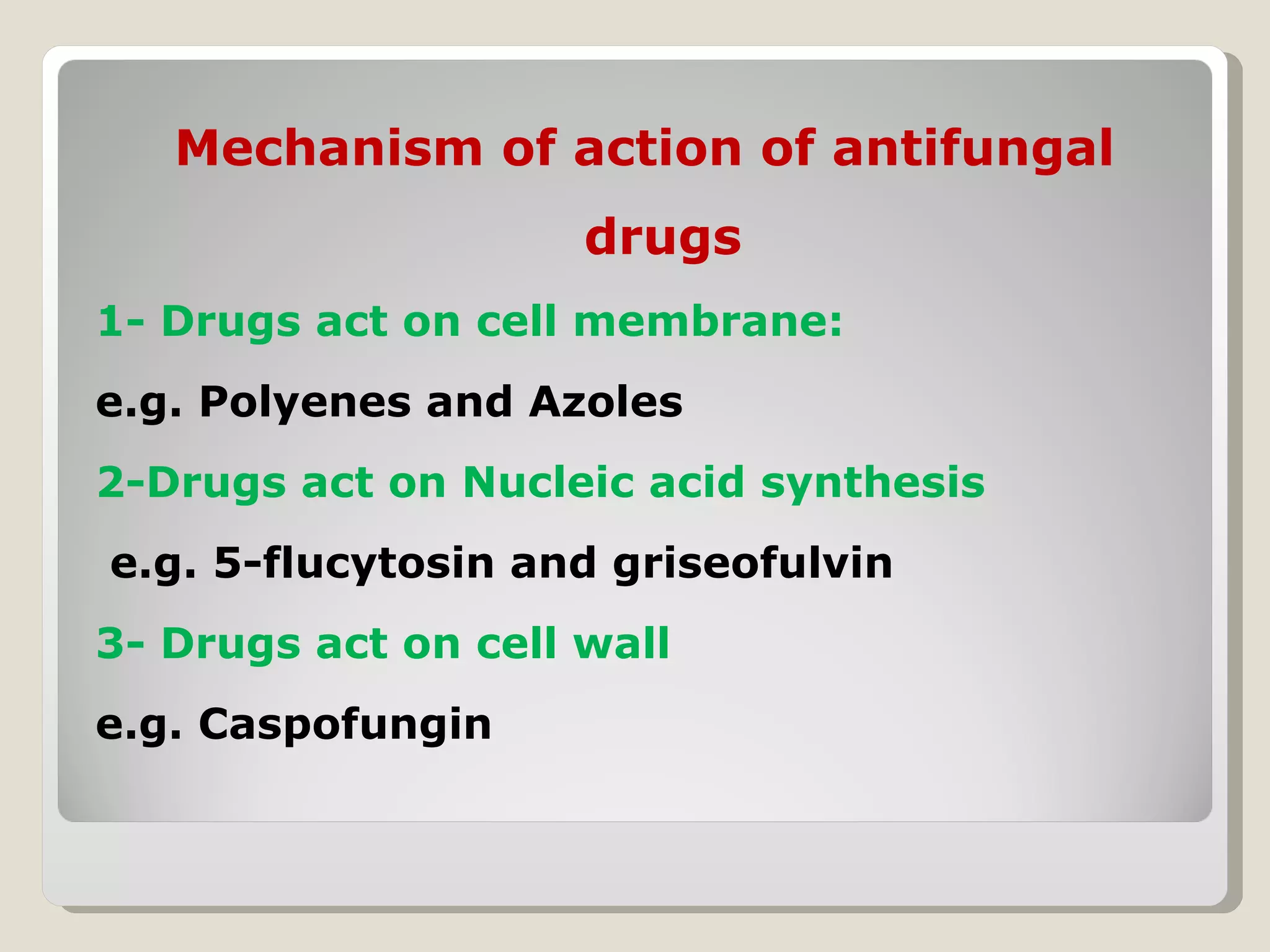 Mechanism of action of antifungal
                     drugs
1- Drugs act on cell membrane:
e.g. Polyenes and Azoles
2-Drugs act on Nucleic acid synthesis
e.g. 5-flucytosin and griseofulvin
3- Drugs act on cell wall
e.g. Caspofungin
 