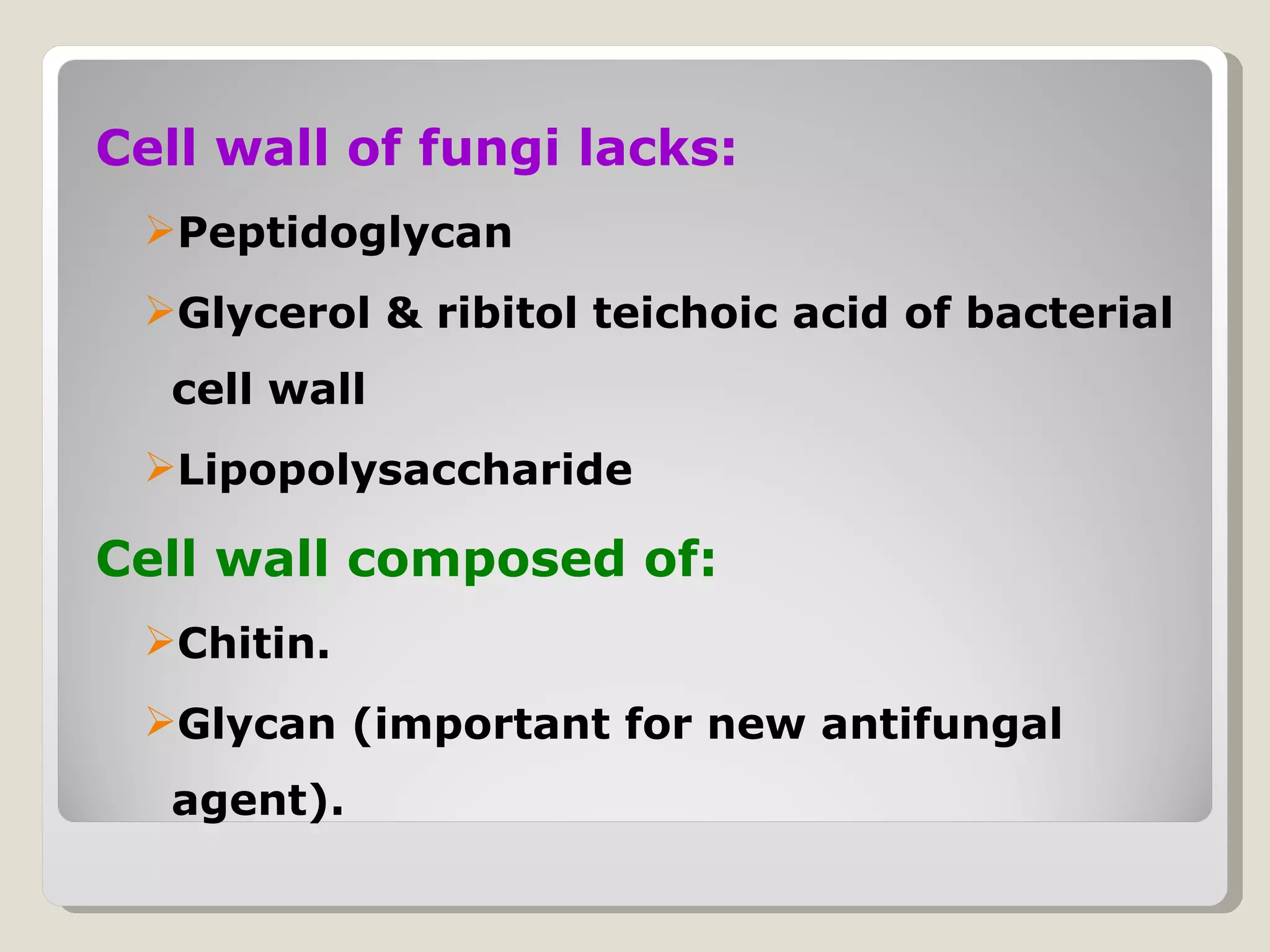 Cell wall of fungi lacks:
 Peptidoglycan
 Glycerol & ribitol teichoic acid of bacterial
  cell wall
 Lipopolysaccharide

Cell wall composed of:
 Chitin.
 Glycan (important for new antifungal
  agent).
 
