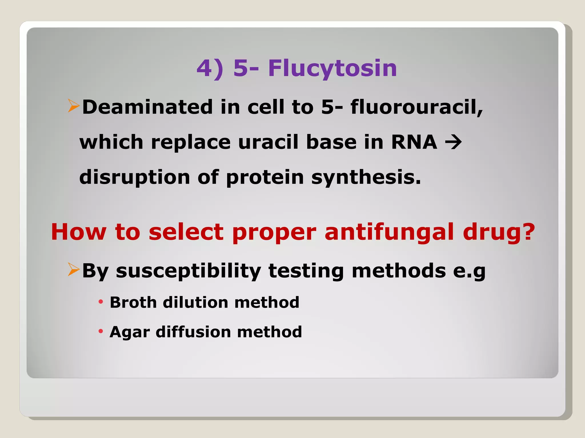4) 5- Flucytosin
 Deaminated in cell to 5- fluorouracil,
  which replace uracil base in RNA 
  disruption of protein synthesis.

How to select proper antifungal drug?
 By susceptibility testing methods e.g
   • Broth dilution method
   • Agar diffusion method
 