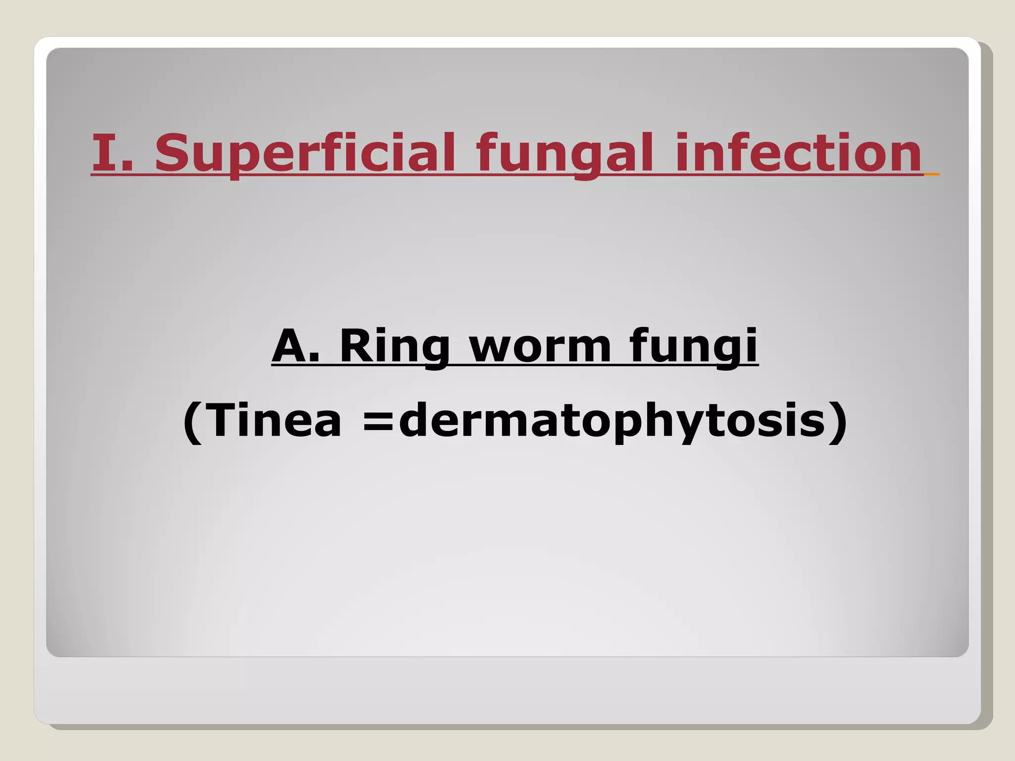 I. Superficial fungal infection


      A. Ring worm fungi
   (Tinea =dermatophytosis)
 