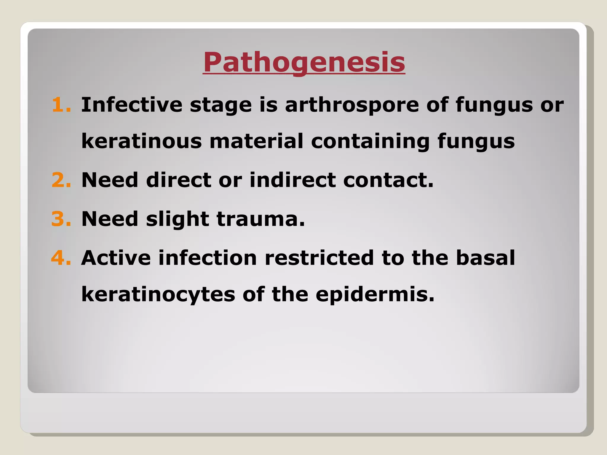 Pathogenesis
1. Infective stage is arthrospore of fungus or
  keratinous material containing fungus
2. Need direct or indirect contact.
3. Need slight trauma.
4. Active infection restricted to the basal
  keratinocytes of the epidermis.
 