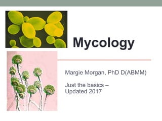 MYCOLOGY
Margie Morgan, PhD D(ABMM)
Just the basics –
Updated 2017
Mycology
 