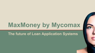 MaxMoney by Mycomax
The future of Loan Application Systems
 