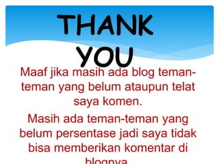Maaf jika masih ada blog teman-
teman yang belum ataupun telat
saya komen.
Masih ada teman-teman yang
belum persentase jadi saya tidak
bisa memberikan komentar di
THANK
YOU
 