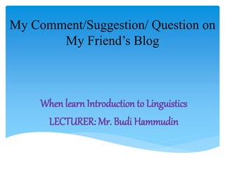 My Comment/Suggestion/ Question on
My Friend’s Blog
When learn Introduction to Linguistics
LECTURER: Mr. Budi Hammudin
 