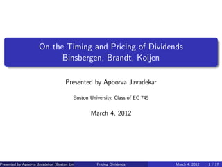 On the Timing and Pricing of Dividends
Binsbergen, Brandt, Koijen
Presented by Apoorva Javadekar
Boston University, Class of EC 745
March 4, 2012
Presented by Apoorva Javadekar (Boston University, Class of EC 745)Pricing Dividends March 4, 2012 1 / 17
 