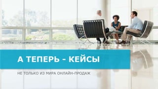 НЕ ТОЛЬКО ИЗ МИРА ОНЛАЙН-ПРОДАЖ
А ТЕПЕРЬ - КЕЙСЫ
 