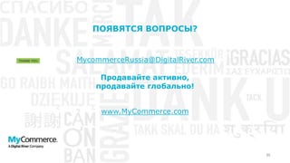 30
Продавайте активно,
продавайте глобально!
ПОЯВЯТСЯ ВОПРОСЫ?
MycommerceRussia@DigitalRiver.com
www.MyCommerce.com
 