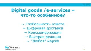 5
Digital goods /e-services –
что-то особенное?
~ Глобальность охвата
~ Цифровая доставка
~ Консьюмеризация
~ Быстрая реакция
~ “Любая” маржа
 