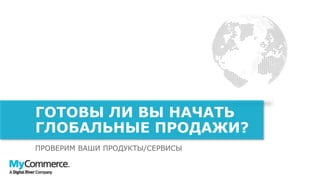 ПРОВЕРИМ ВАШИ ПРОДУКТЫ/СЕРВИСЫ
ГОТОВЫ ЛИ ВЫ НАЧАТЬ
ГЛОБАЛЬНЫЕ ПРОДАЖИ?
 