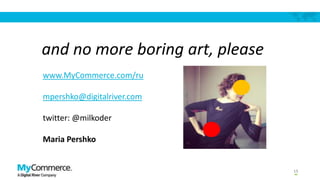 and no more boring art, please
www.MyCommerce.com/ru
mpershko@digitalriver.com
twitter: @milkoder
Maria Pershko

15

 