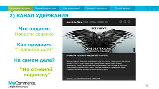 2) КАНАЛ УДЕРЖАНИЯ
12
Непрямые продажи Прямой маркетинг Как измеряем? Приемы E-commerce Долой мифы!
Что подаем:
Новости сервиса
Как продаем:
“Подписка идет”
На самом деле?
“Не отменяй
подписку”
 
