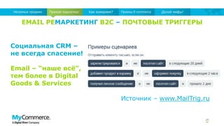 EMAIL РЕМАРКЕТИНГ B2C – ПОЧТОВЫЕ ТРИГГЕРЫ
20
Прямой маркетингНепрямые продажи Как измеряем? Приемы E-commerce Долой мифы!
Источник – www.MailTrig.ru
Социальная CRM –
не всегда спасение!
Email – “наше всѐ”,
тем более в Digital
Goods & Services
 