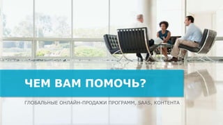 ГЛОБАЛЬНЫЕ ОНЛАЙН-ПРОДАЖИ ПРОГРАММ, SAAS, КОНТЕНТА
ЧЕМ ВАМ ПОМОЧЬ?
 