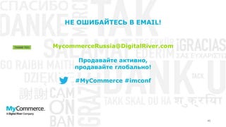 40
Продавайте активно,
продавайте глобально!
#MyCommerce #imconf
НЕ ОШИБАЙТЕСЬ В EMAIL!
MycommerceRussia@DigitalRiver.com
 