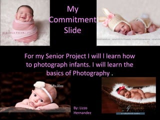 My
        Commitment
           Slide

For my Senior Project I will l learn how
 to photograph infants. I will learn the
        basics of Photography .



                 By: Lizzo
                 Hernandez
 